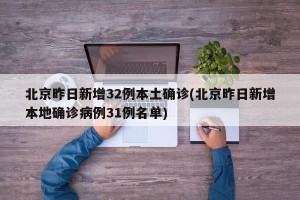 北京昨日新增32例本土确诊(北京昨日新增本地确诊病例31例名单)