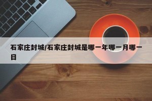 石家庄封城/石家庄封城是哪一年哪一月哪一日