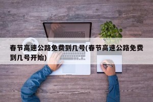 春节高速公路免费到几号(春节高速公路免费到几号开始)