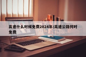 高速什么时候免费2024年/高速公路何时免费