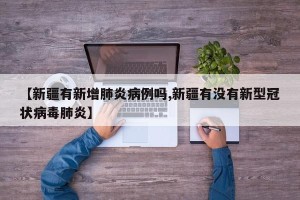 【新疆有新增肺炎病例吗,新疆有没有新型冠状病毒肺炎】