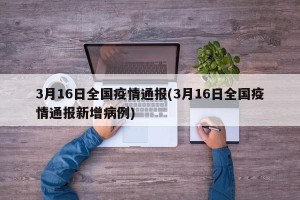 3月16日全国疫情通报(3月16日全国疫情通报新增病例)