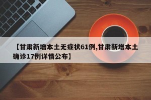【甘肃新增本土无症状61例,甘肃新增本土确诊17例详情公布】