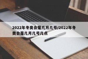 2022年冬奥会是几月几号/2022年冬奥会是几月几号几点
