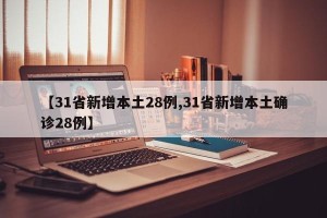 【31省新增本土28例,31省新增本土确诊28例】