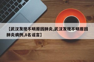 【武汉发现不明原因肺炎,武汉发现不明原因肺炎病例,8名谣言】