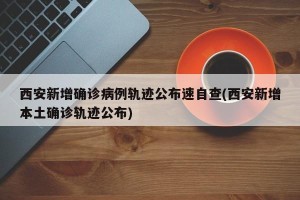 西安新增确诊病例轨迹公布速自查(西安新增本土确诊轨迹公布)