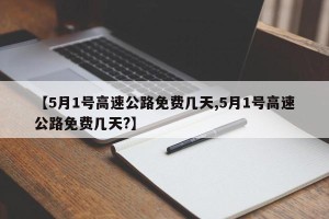 【5月1号高速公路免费几天,5月1号高速公路免费几天?】