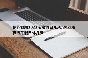 春节假期2021法定假日几天/2021春节法定假日休几天