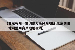 【北京朝阳一地调整为高风险地区,北京朝阳一地调整为高风险地区吗】