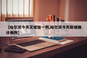 【哈尔滨今天又增加一例,哈尔滨今天新增确诊病例】