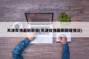 天津疫情最新新增(天津疫情最新新增情况)