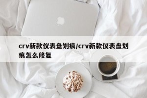 crv新款仪表盘划痕/crv新款仪表盘划痕怎么修复