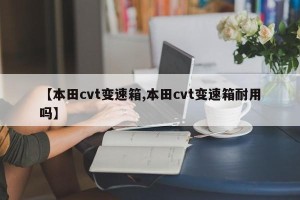 【本田cvt变速箱,本田cvt变速箱耐用吗】