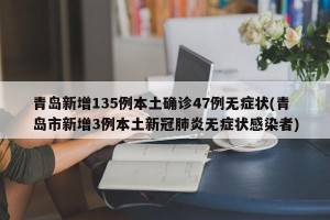 青岛新增135例本土确诊47例无症状(青岛市新增3例本土新冠肺炎无症状感染者)