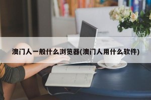 澳门人一般什么浏览器(澳门人用什么软件)