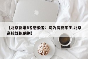 【北京新增6名感染者：均为高校学生,北京高校疑似病例】