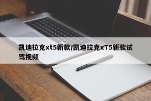 凯迪拉克xt5新款/凯迪拉克xT5新款试驾视频