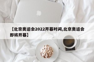 【北京奥运会2022开幕时间,北京奥运会即将开幕】