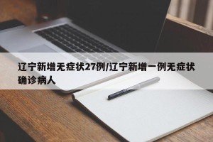 辽宁新增无症状27例/辽宁新增一例无症状确诊病人