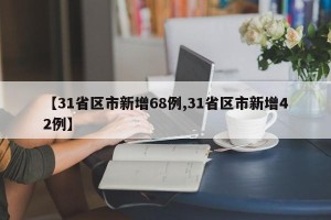 【31省区市新增68例,31省区市新增42例】