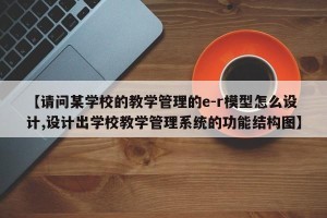 【请问某学校的教学管理的e-r模型怎么设计,设计出学校教学管理系统的功能结构图】