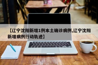 【辽宁沈阳新增1例本土确诊病例,辽宁沈阳新增病例行动轨迹】