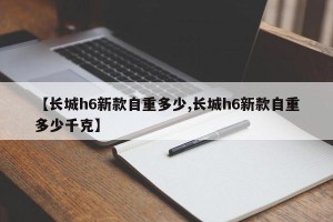 【长城h6新款自重多少,长城h6新款自重多少千克】