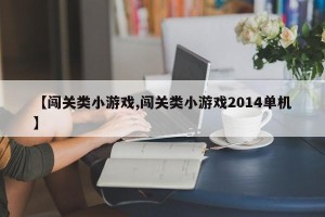 【闯关类小游戏,闯关类小游戏2014单机】