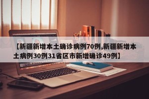 【新疆新增本土确诊病例70例,新疆新增本土病例30例31省区市新增确诊49例】