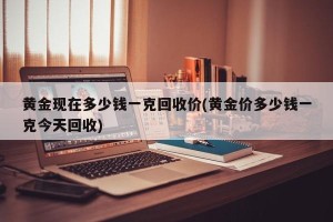 黄金现在多少钱一克回收价(黄金价多少钱一克今天回收)