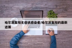 哈尔滨复阳无症状感染者/哈尔滨复阳的最新进展