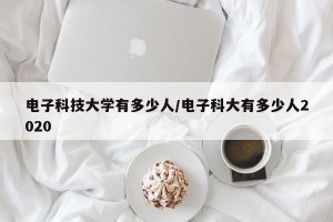 电子科技大学有多少人/电子科大有多少人2020