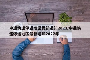 中通快递停运地区最新通知2022/中通快递停运地区最新通知2022年