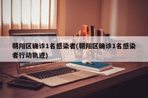 朝阳区确诊1名感染者(朝阳区确诊1名感染者行动轨迹)