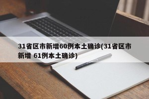 31省区市新增60例本土确诊(31省区市新增 61例本土确诊)