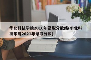 华北科技学院2016年录取分数线(华北科技学院2021年录取分数)
