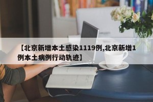 【北京新增本土感染1119例,北京新增1例本土病例行动轨迹】