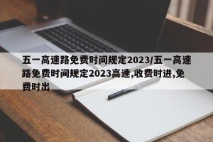 五一高速路免费时间规定2023/五一高速路免费时间规定2023高速,收费时进,免费时出