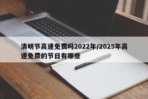 清明节高速免费吗2022年/2025年高速免费的节日有哪些