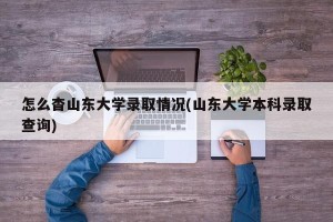 怎么杳山东大学录取情况(山东大学本科录取查询)