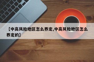 【中高风险地区怎么界定,中高风险地区怎么界定的】