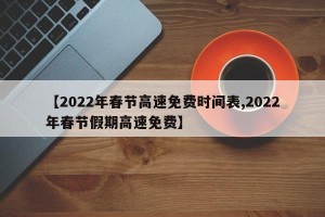 【2022年春节高速免费时间表,2022年春节假期高速免费】