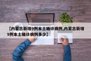 【内蒙古新增9例本土确诊病例,内蒙古新增9例本土确诊病例多少】