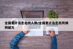 全国累计治愈出院人数/全国累计治愈出院病例破万