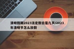 清明假期2023法定假日是几天/2023年清明节怎么放假