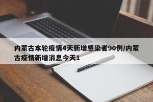 内蒙古本轮疫情4天新增感染者90例/内蒙古疫情新增消息今天1