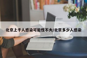北京上千人感染可能性不大/北京多少人感染