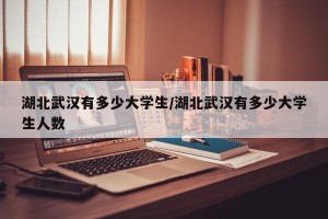 湖北武汉有多少大学生/湖北武汉有多少大学生人数