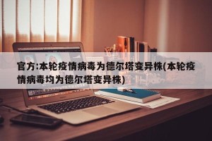 官方:本轮疫情病毒为德尔塔变异株(本轮疫情病毒均为德尔塔变异株)